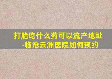 打胎吃什么药可以流产地址 -临沧云洲医院如何预约