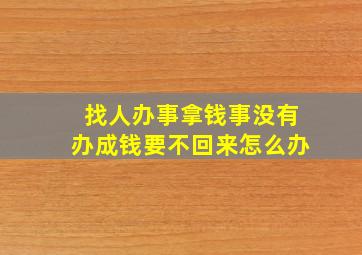 找人办事拿钱事没有办成钱要不回来怎么办