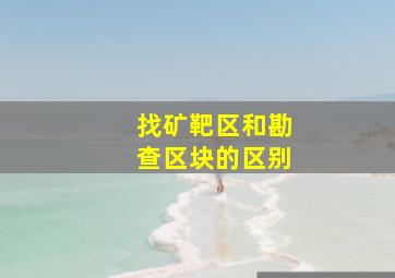 找矿靶区和勘查区块的区别