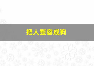 把人整容成狗