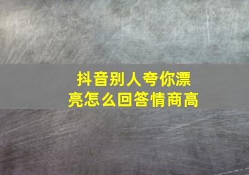 抖音别人夸你漂亮怎么回答情商高