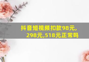 抖音短视频扣款98元,298元,518元正常吗