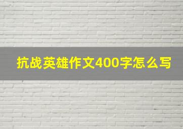 抗战英雄作文400字怎么写