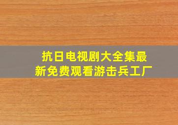 抗日电视剧大全集最新免费观看游击兵工厂