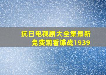 抗日电视剧大全集最新免费观看谍战1939