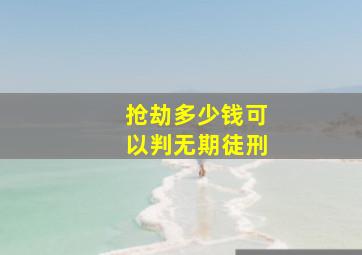 抢劫多少钱可以判无期徒刑