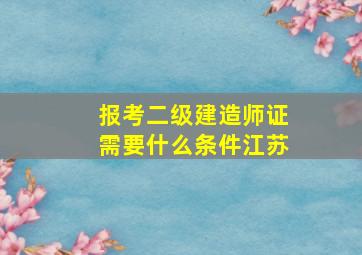 报考二级建造师证需要什么条件江苏