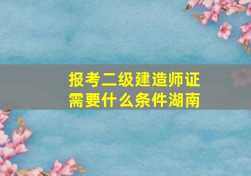 报考二级建造师证需要什么条件湖南