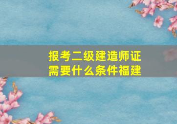 报考二级建造师证需要什么条件福建