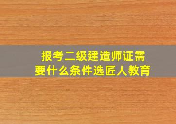 报考二级建造师证需要什么条件选匠人教育