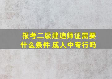 报考二级建造师证需要什么条件 成人中专行吗