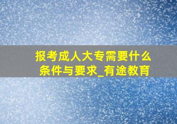 报考成人大专需要什么条件与要求_有途教育