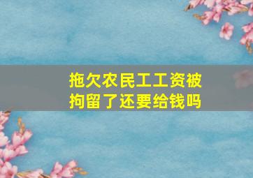 拖欠农民工工资被拘留了还要给钱吗