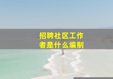 招聘社区工作者是什么编制