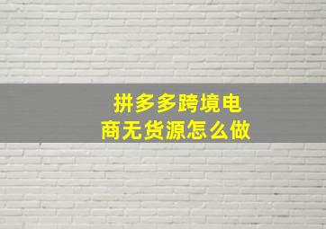 拼多多跨境电商无货源怎么做