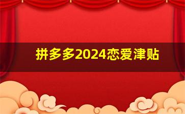 拼多多2024恋爱津贴