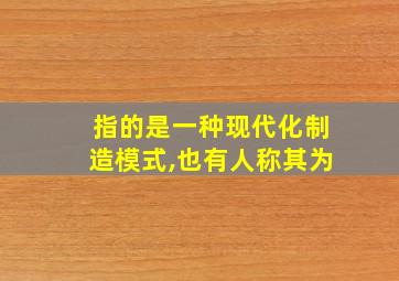 指的是一种现代化制造模式,也有人称其为