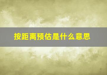 按距离预估是什么意思