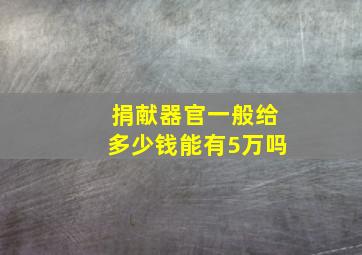 捐献器官一般给多少钱能有5万吗