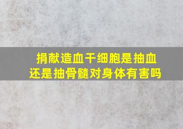 捐献造血干细胞是抽血还是抽骨髓对身体有害吗