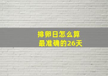 排卵日怎么算最准确的26天