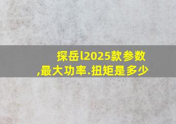 探岳l2025款参数,最大功率.扭矩是多少