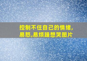 控制不住自己的情绪,易怒,易烦躁想哭图片