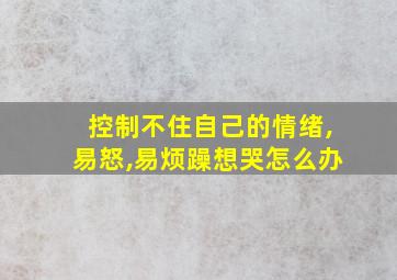 控制不住自己的情绪,易怒,易烦躁想哭怎么办