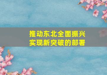 推动东北全面振兴实现新突破的部署