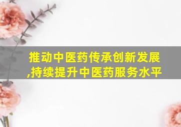 推动中医药传承创新发展,持续提升中医药服务水平