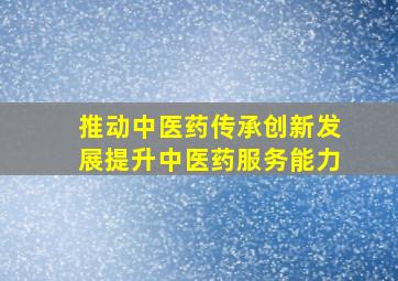 推动中医药传承创新发展提升中医药服务能力