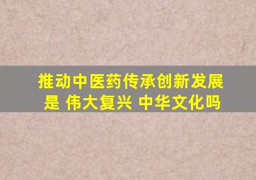 推动中医药传承创新发展 是 伟大复兴 中华文化吗