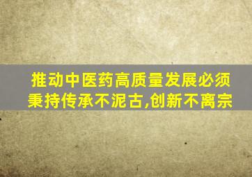 推动中医药高质量发展必须秉持传承不泥古,创新不离宗