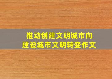 推动创建文明城市向建设城市文明转变作文