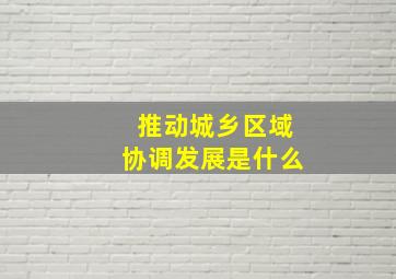 推动城乡区域协调发展是什么