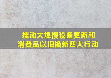 推动大规模设备更新和消费品以旧换新四大行动