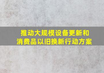 推动大规模设备更新和消费品以旧换新行动方案