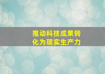 推动科技成果转化为现实生产力