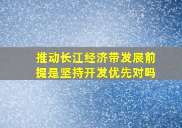 推动长江经济带发展前提是坚持开发优先对吗