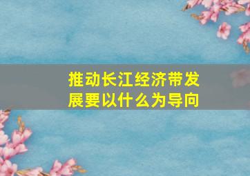 推动长江经济带发展要以什么为导向