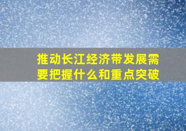 推动长江经济带发展需要把握什么和重点突破