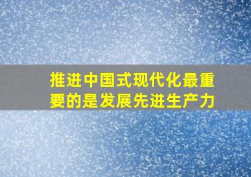 推进中国式现代化最重要的是发展先进生产力