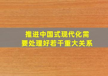 推进中国式现代化需要处理好若干重大关系