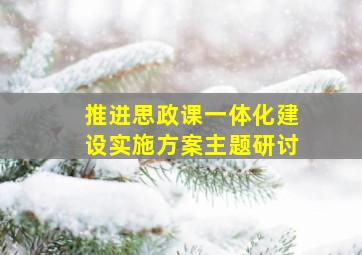 推进思政课一体化建设实施方案主题研讨