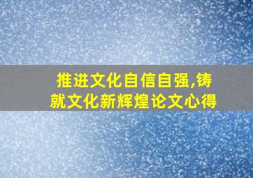 推进文化自信自强,铸就文化新辉煌论文心得