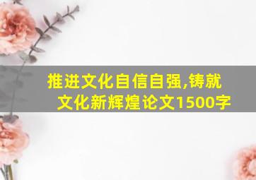 推进文化自信自强,铸就文化新辉煌论文1500字