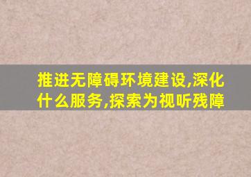 推进无障碍环境建设,深化什么服务,探索为视听残障