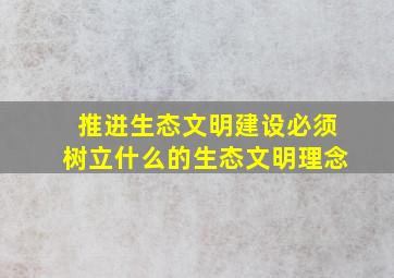 推进生态文明建设必须树立什么的生态文明理念