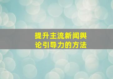 提升主流新闻舆论引导力的方法