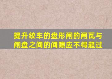 提升绞车的盘形闸的闸瓦与闸盘之间的间隙应不得超过